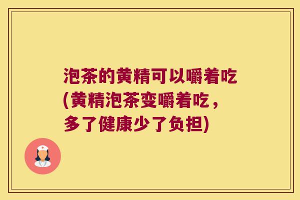 泡茶的黄精可以嚼着吃(黄精泡茶变嚼着吃，多了健康少了负担)