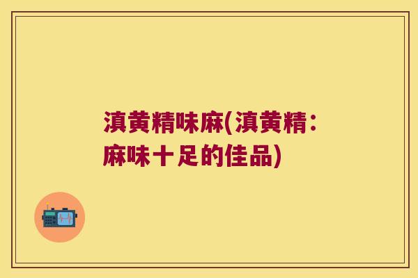 滇黄精味麻(滇黄精:麻味十足的佳品) 滇黄精味麻(滇黄精:麻味十足的佳品)