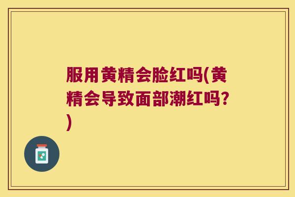 服用黄精会脸红吗(黄精会导致面部潮红吗?) 服用黄精会脸红吗(黄精会导致面部潮红吗?)