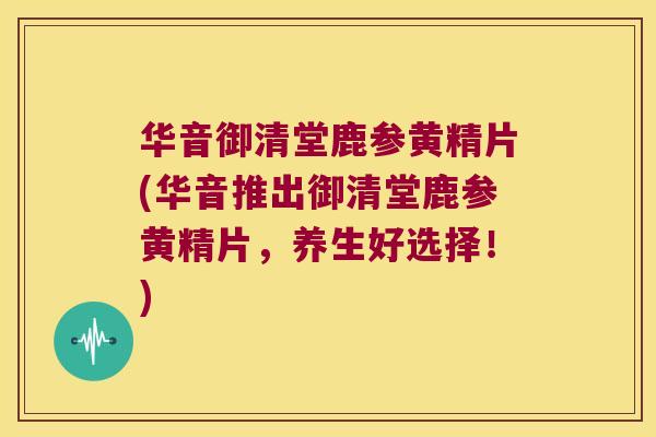 华音御清堂鹿参黄精片(华音推出御清堂鹿参黄精片，养生好选择！)