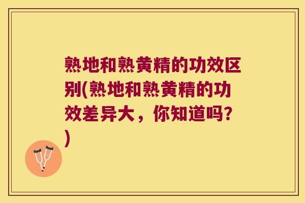 熟地和熟黄精的功效区别(熟地和熟黄精的功效差异大，你知道吗？)