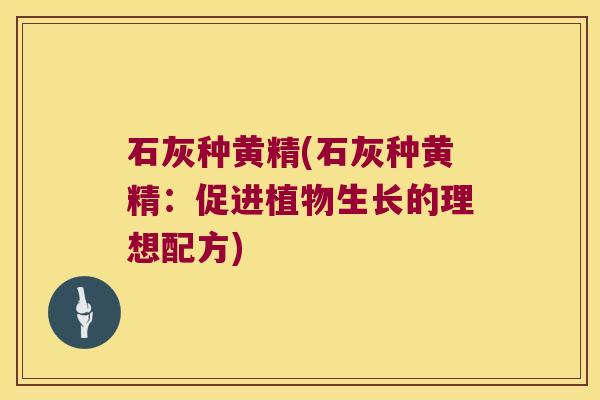 石灰种黄精(石灰种黄精:促进植物生长的理想配方) 石灰种黄精(石灰种黄精:促进植物生长的理想配方)