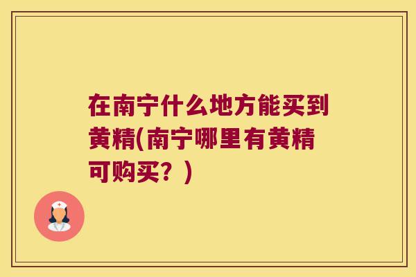 在南宁什么地方能买到黄精(南宁哪里有黄精可购买?) 在南宁什么地方能买到黄精(南宁哪里有黄精可购买?)