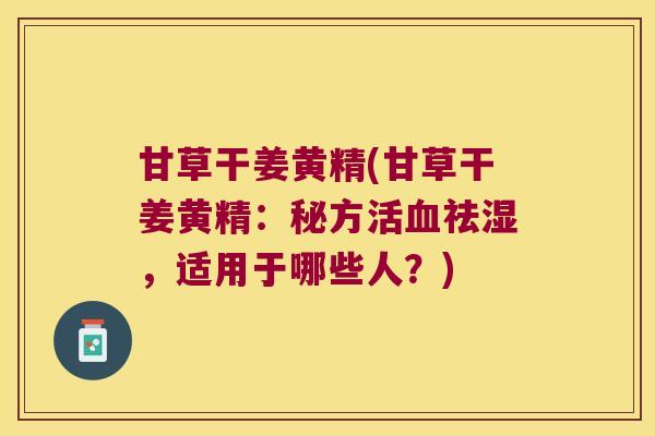甘草干姜黄精(甘草干姜黄精:秘方活祛湿,适用于哪些人?) 甘草干姜黄精(甘草干姜黄精:秘方活祛湿,适用于哪些人?)