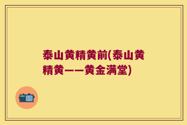 泰山黄精黄前(泰山黄精黄——黄金满堂) 泰山黄精黄前(泰山黄精黄——黄金满堂)