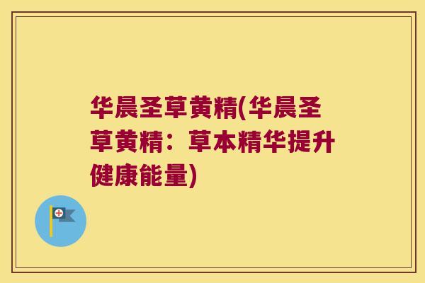 华晨圣草黄精(华晨圣草黄精：草本精华提升健康能量)