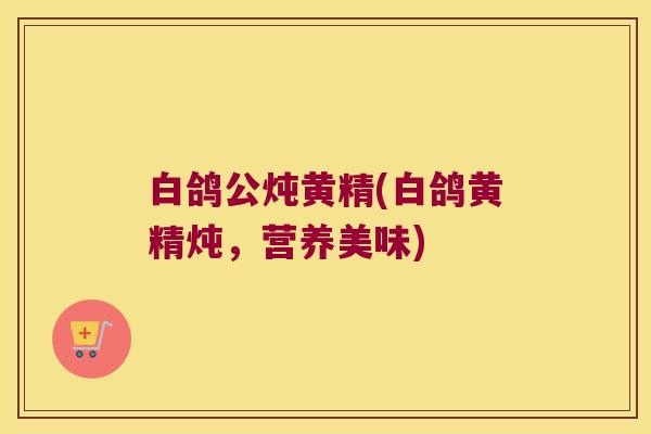 白鸽公炖黄精(白鸽黄精炖，营养美味)