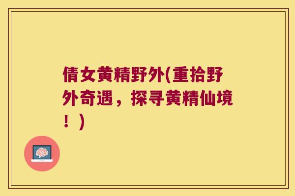 倩女黄精野外(重拾野外奇遇,探寻黄精仙境!) 倩女黄精野外(重拾野外奇遇,探寻黄精仙境!)