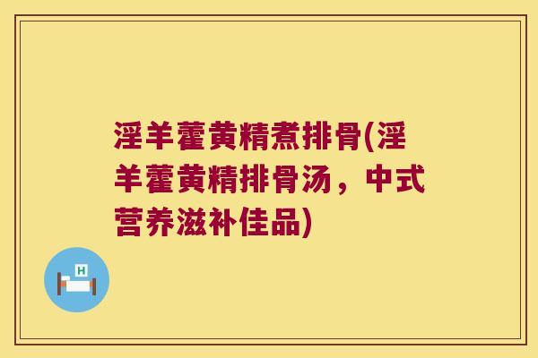 淫羊藿黄精煮排骨(淫羊藿黄精排骨汤,中式营养滋补佳品) 淫羊藿黄精煮排骨(淫羊藿黄精排骨汤,中式营养滋补佳品)
