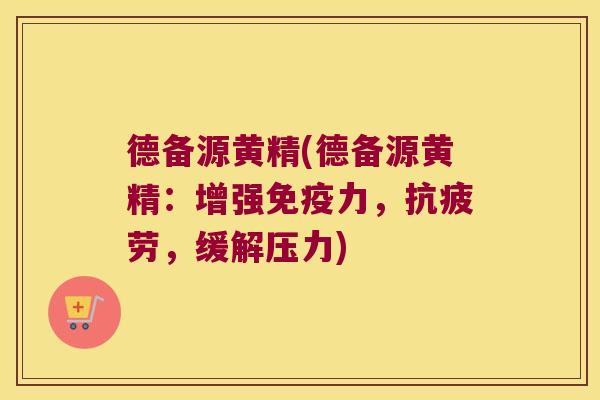 德备源黄精(德备源黄精:增强力,,缓解压力) 德备源黄精(德备源黄精:增强力,,缓解压力)