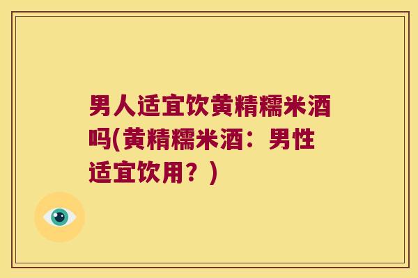男人适宜饮黄精糯米酒吗(黄精糯米酒:男性适宜饮用?) 男人适宜饮黄精糯米酒吗(黄精糯米酒:男性适宜饮用?)