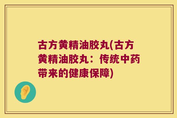 古方黄精油胶丸(古方黄精油胶丸:传统带来的健康保障) 古方黄精油胶丸(古方黄精油胶丸:传统带来的健康保障)