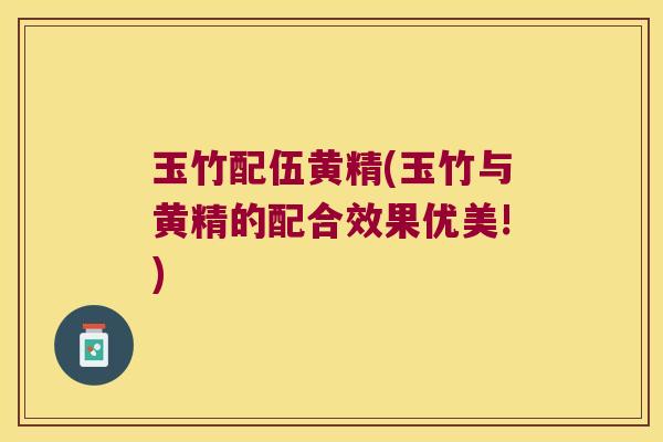 玉竹配伍黄精(玉竹与黄精的配合效果优美!)