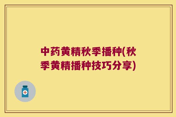 黄精秋季播种(秋季黄精播种技巧分享)