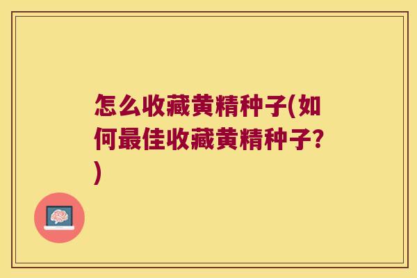 怎么收藏黄精种子(如何佳收藏黄精种子？)