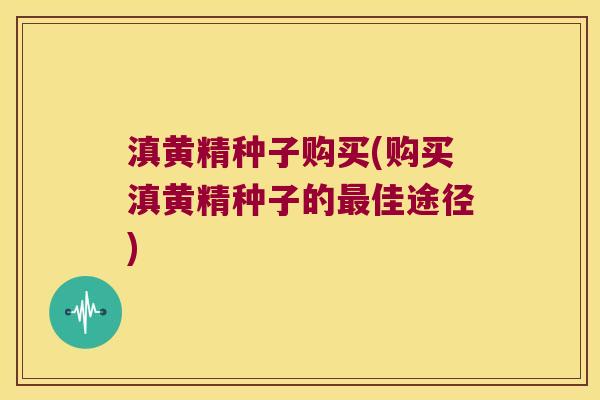 滇黄精种子购买(购买滇黄精种子的佳途径)