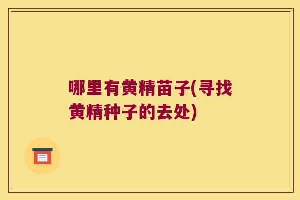 哪里有黄精苗子(寻找黄精种子的去处) 哪里有黄精苗子(寻找黄精种子的去处)