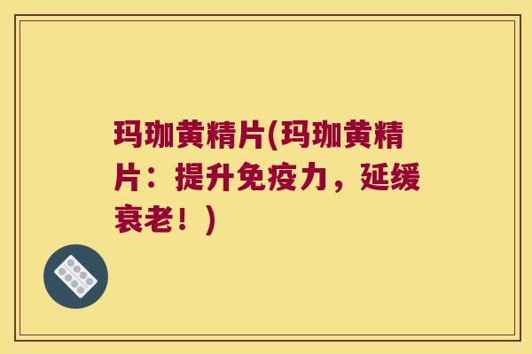玛珈黄精片(玛珈黄精片：提升力，延缓！)
