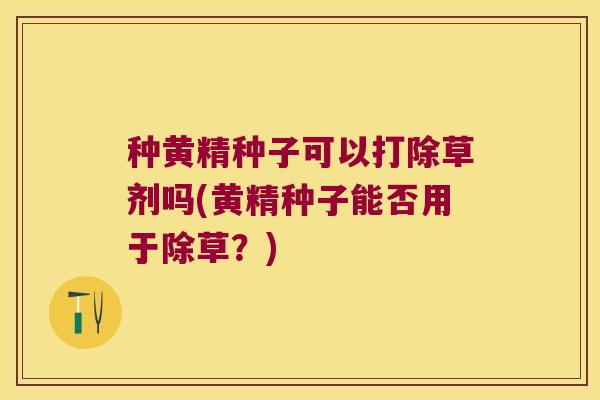 种黄精种子可以打除草剂吗(黄精种子能否用于除草？)