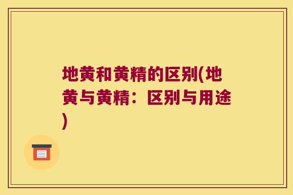 地黄和黄精的区别(地黄与黄精:区别与用途) 地黄和黄精的区别(地黄与黄精:区别与用途)