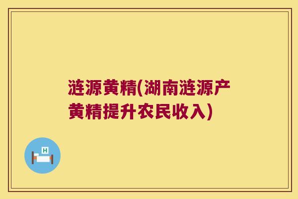 涟源黄精(湖南涟源产黄精提升农民收入) 涟源黄精(湖南涟源产黄精提升农民收入)