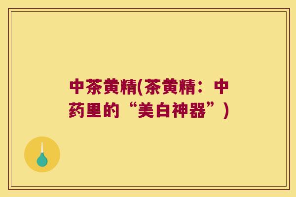 中茶黄精(茶黄精：里的“美白神器”)