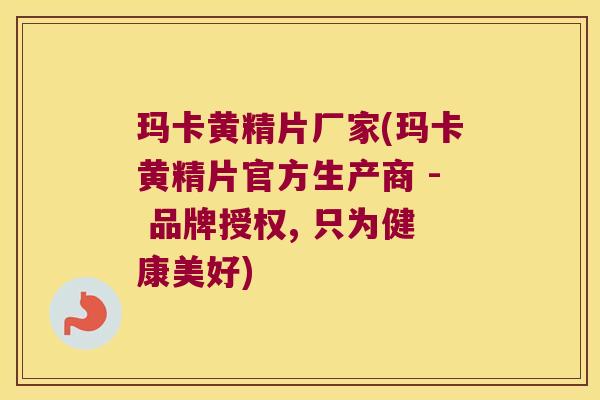 玛卡黄精片厂家(玛卡黄精片官方生产商 - 品牌授权, 只为健康美好)
