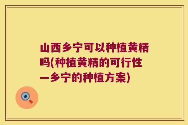 山西乡宁可以种植黄精吗(种植黄精的可行性—乡宁的种植方案) 山西乡宁可以种植黄精吗(种植黄精的可行性—乡宁的种植方案)