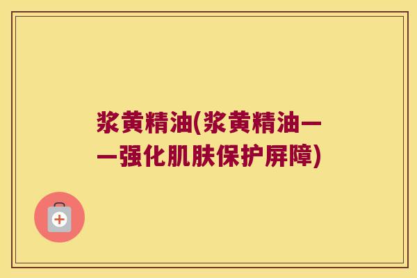 浆黄精油(浆黄精油——强化保护屏障) 浆黄精油(浆黄精油——强化保护屏障)