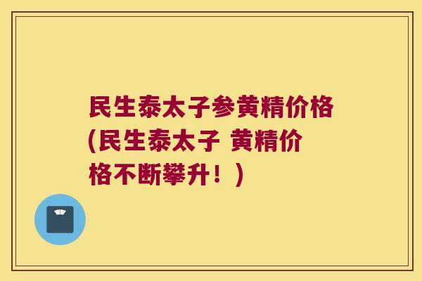 民生泰太子参黄精价格(民生泰太子 黄精价格不断攀升!) 民生泰太子参黄精价格(民生泰太子 黄精价格不断攀升!)