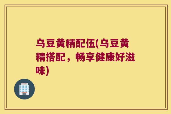 乌豆黄精配伍(乌豆黄精搭配，畅享健康好滋味)
