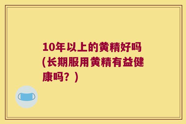 10年以上的黄精好吗(长期服用黄精有益健康吗？)