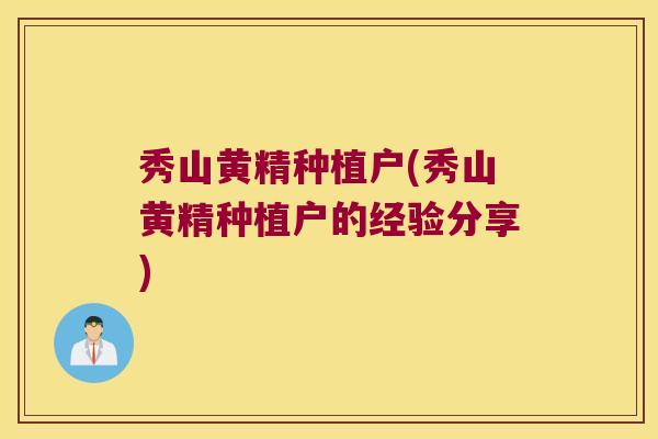 秀山黄精种植户(秀山黄精种植户的经验分享)