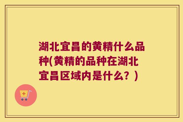 湖北宜昌的黄精什么品种(黄精的品种在湖北宜昌区域内是什么？)