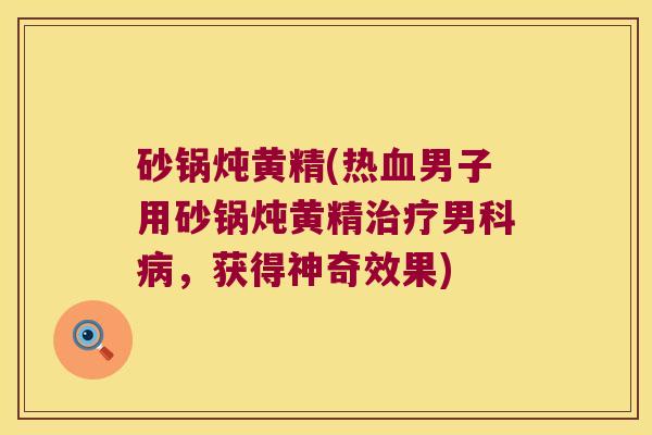 砂锅炖黄精(热男子用砂锅炖黄精男科，获得神奇效果)