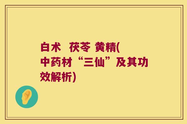 白术  茯苓 黄精(材“三仙”及其功效解析)