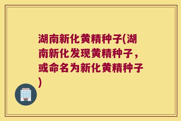 湖南新化黄精种子(湖南新化发现黄精种子，或命名为新化黄精种子)