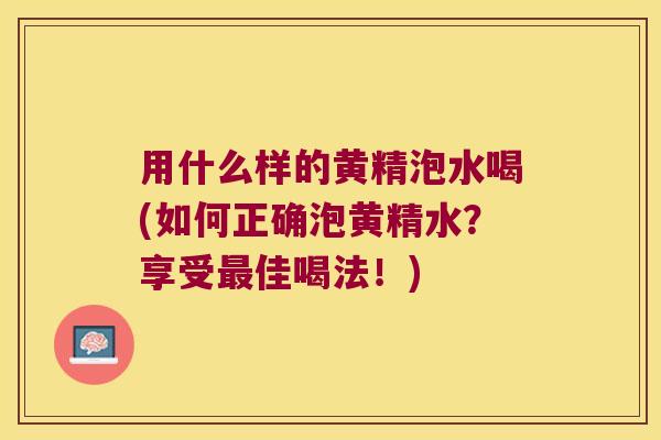 用什么样的黄精泡水喝(如何正确泡黄精水？享受佳喝法！)