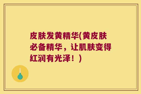 发黄精华(黄必备精华，让变得红润有光泽！)