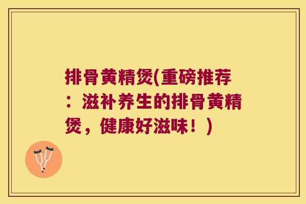 排骨黄精煲(重磅推荐:滋补养生的排骨黄精煲,健康好滋味!) 排骨黄精煲(重磅推荐:滋补养生的排骨黄精煲,健康好滋味!)