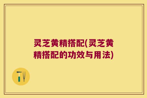 灵芝黄精搭配(灵芝黄精搭配的功效与用法) 灵芝黄精搭配(灵芝黄精搭配的功效与用法)