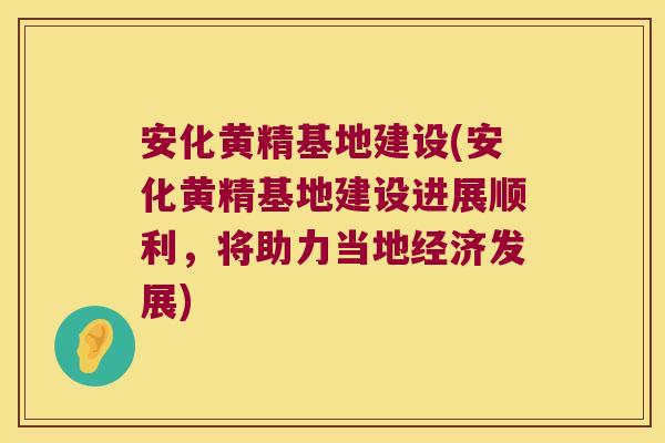 安化黄精基地建设(安化黄精基地建设进展顺利，将助力当地经济发展)