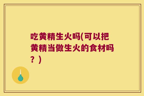 吃黄精生火吗(可以把黄精当做生火的食材吗？)