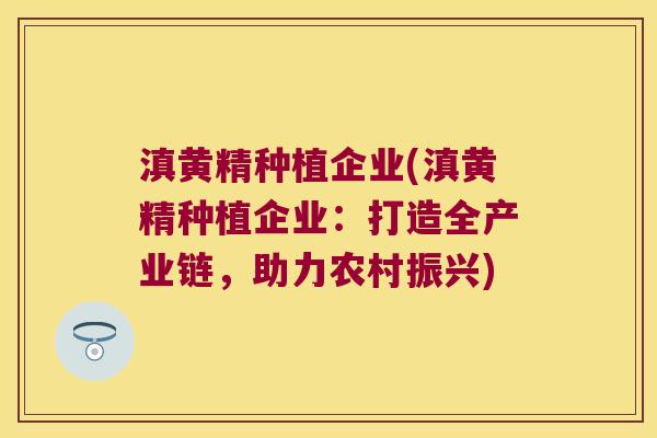 滇黄精种植企业(滇黄精种植企业：打造全产业链，助力农村振兴)
