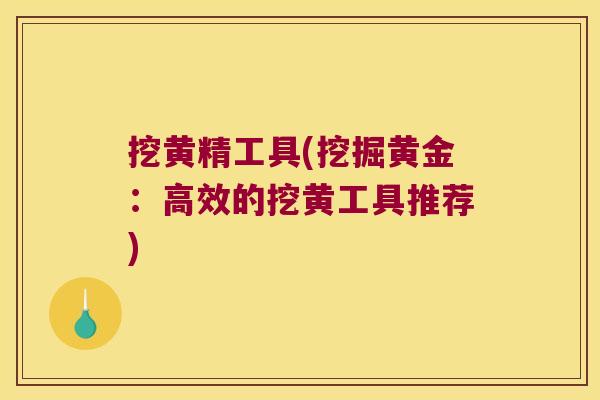 挖黄精工具(挖掘黄金:高效的挖黄工具推荐) 挖黄精工具(挖掘黄金:高效的挖黄工具推荐)