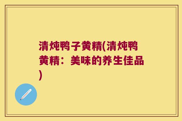 清炖鸭子黄精(清炖鸭黄精：美味的养生佳品)