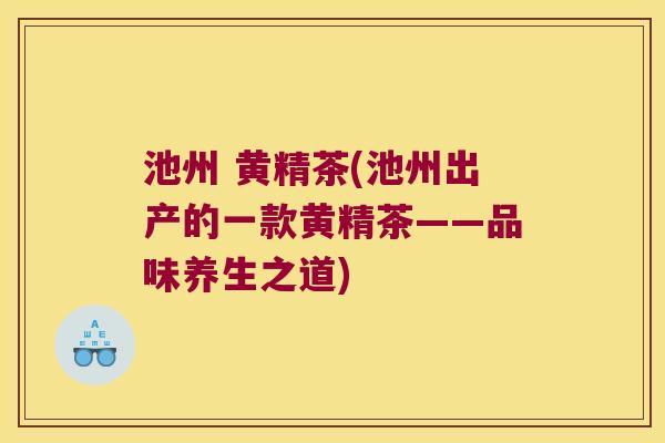 池州 黄精茶(池州出产的一款黄精茶——品味养生之道)