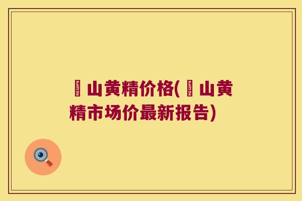 砳山黄精价格(砳山黄精市场价新报告) 砳山黄精价格(砳山黄精市场价新报告)