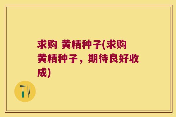 求购 黄精种子(求购黄精种子，期待良好收成)