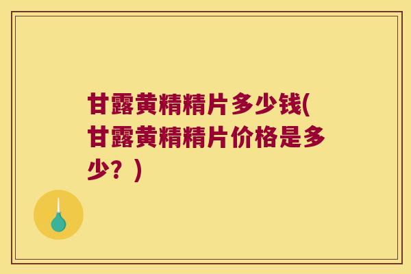 甘露黄精精片多少钱(甘露黄精精片价格是多少？)